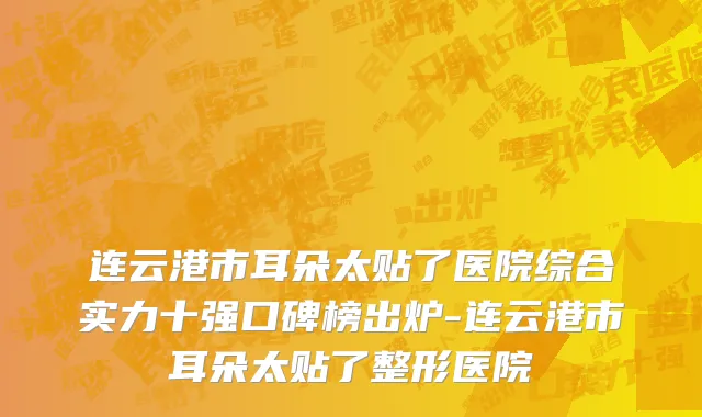连云港市耳朵太贴了医院综合实力十强口碑榜出炉-连云港市耳朵太贴了整形医院
