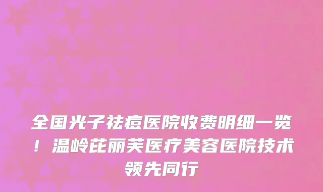 全国光子祛痘医院收费明细一览！温岭芘丽芙医疗美容医院技术领先同行