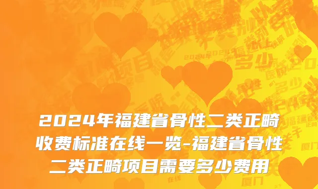 2024年福建省骨性二类正畸收费标准在线一览-福建省骨性二类正畸项目需要多少费用