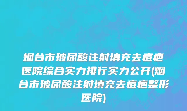 烟台市玻尿酸注射填充去痘疤医院综合实力排行实力公开(烟台市玻尿酸注射填充去痘疤整形医院)