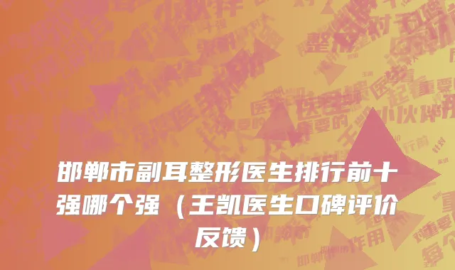 邯郸市副耳整形医生排行前十强哪个强（王凯医生口碑评价反馈）