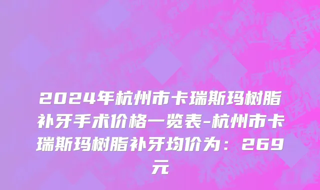 2024年杭州市卡瑞斯玛树脂补牙手术价格一览表-杭州市卡瑞斯玛树脂补牙均价为：269元