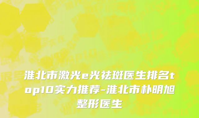 淮北市激光e光祛斑医生排名top10实力推荐-淮北市朴明旭整形医生
