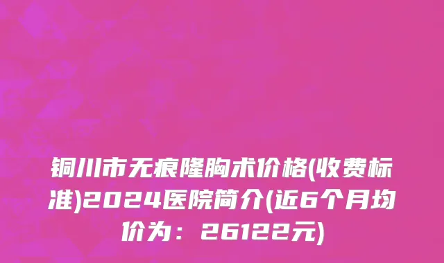 铜川市无痕隆胸术价格(收费标准)2024医院简介(近6个月均价为：26122元)