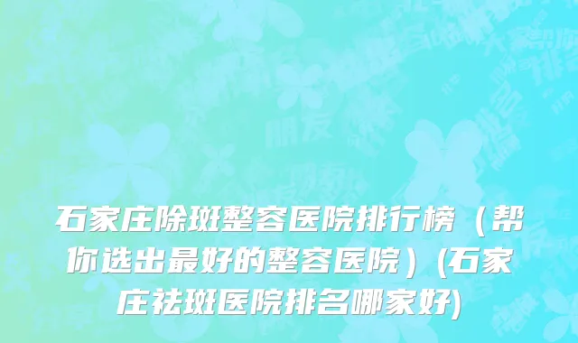石家庄除斑整容医院排行榜（帮你选出最好的整容医院）(石家庄祛斑医院排名哪家好)