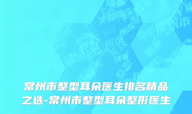 常州市整型耳朵医生排名精品之选-常州市整型耳朵整形医生