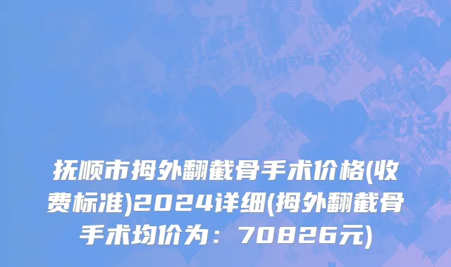 抚顺市拇外翻截骨手术价格(收费标准)2024详细(拇外翻截骨手术均价为：70826元)