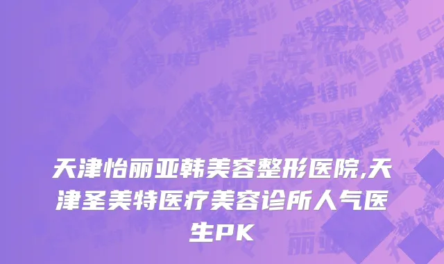 天津怡丽亚韩美容整形医院,天津圣美特医疗美容诊所人气医生PK