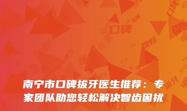 南宁市口碑拔牙医生推荐：专家团队助您轻松解决智齿困扰