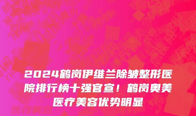 2024鹤岗伊维兰除皱整形医院排行榜十强官宣!鹤岗奥美医疗美容优势明显
