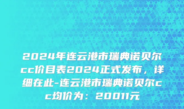 2024年连云港市瑞典诺贝尔cc价目表2024正式发布，详细在此-连云港市瑞典诺贝尔cc均价为：20011元
