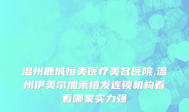 温州鹿城恒美医疗美容医院,温州伊美尔加禾植发连锁机构看看哪家实力强