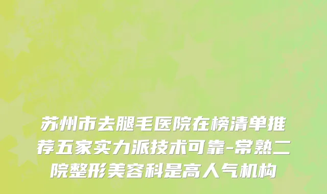 苏州市去腿毛医院在榜清单推荐五家实力派技术可靠-常熟二院整形美容科是高人气机构