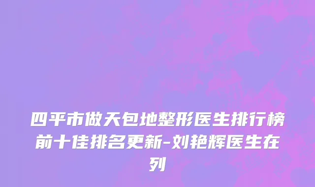 四平市做天包地整形医生排行榜前十佳排名更新-刘艳辉医生在列
