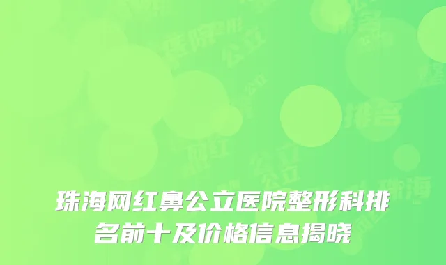 珠海网红鼻公立医院整形科排名前十及价格信息揭晓