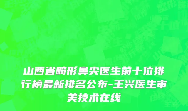 山西省畸形鼻尖医生前十位排行榜最新排名公布-王兴医生审美技术在线