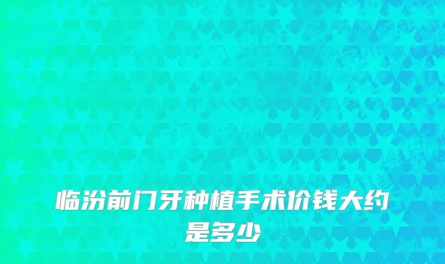 临汾前门牙种植手术价钱大约是多少