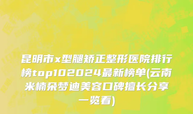 昆明市x型腿矫正整形医院排行榜top102024最新榜单(云南米楠朵梦迪美容口碑擅长分享一览看)