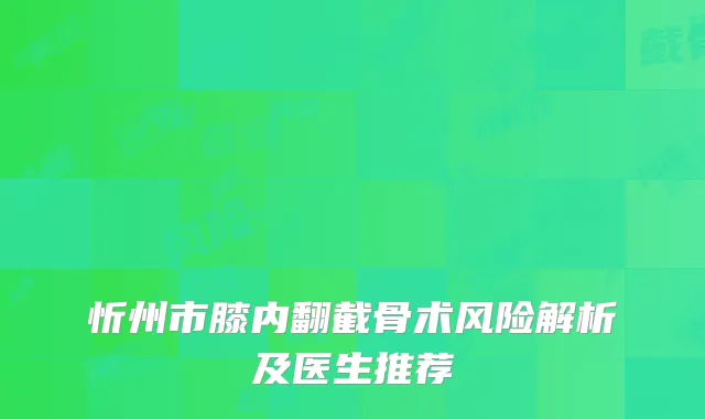 忻州市膝内翻截骨术风险解析及医生推荐