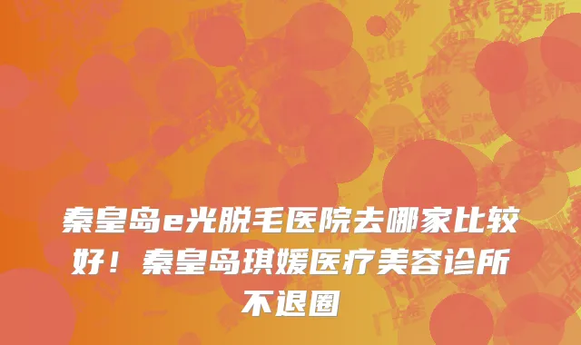 秦皇岛e光脱毛医院去哪家比较好!秦皇岛琪媛医疗美容诊所不退圈