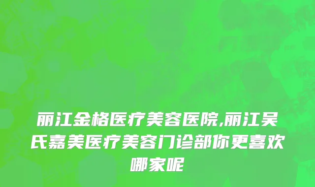 丽江金格医疗美容医院,丽江吴氏嘉美医疗美容门诊部你更喜欢哪家呢