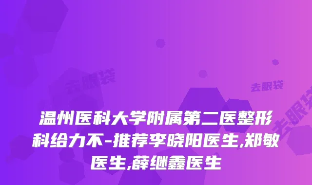 温州医科大学附属第二医整形科给力不-推荐李晓阳医生,郑敏医生,薛继鑫医生