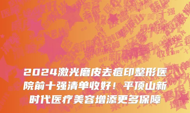 2024激光磨皮去痘印整形医院前十强清单收好!平顶山新时代医疗美容增添更多保障
