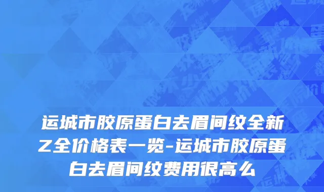 运城市胶原蛋白去眉间纹全新Z全价格表一览-运城市胶原蛋白去眉间纹费用很高么