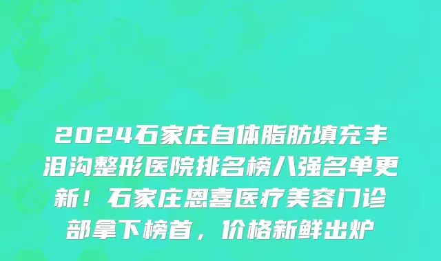 2024石家庄自体脂肪填充丰泪沟整形医院排名榜八强名单更新!石家庄恩喜医疗美容门诊部拿下榜首,价格新鲜出炉