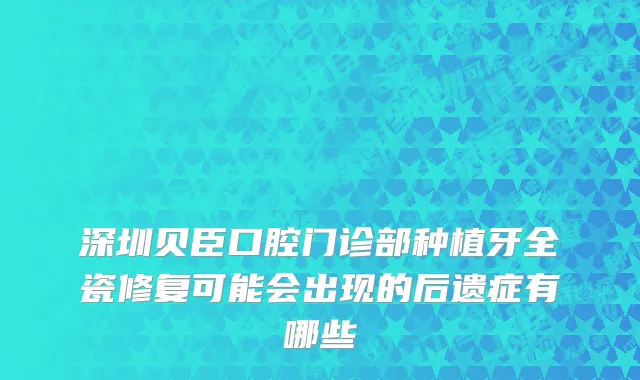 深圳贝臣口腔门诊部种植牙全瓷修复可能会出现的后遗症有哪些