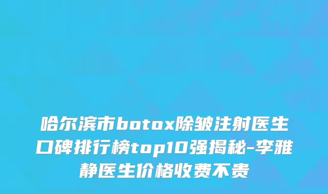 哈尔滨市botox除皱注射医生口碑排行榜top10强揭秘-李雅静医生价格收费不贵