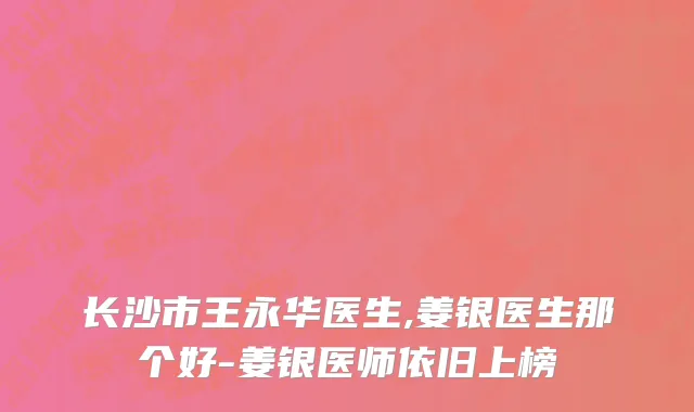 长沙市王永华医生,姜银医生那个好-姜银医师依旧上榜
