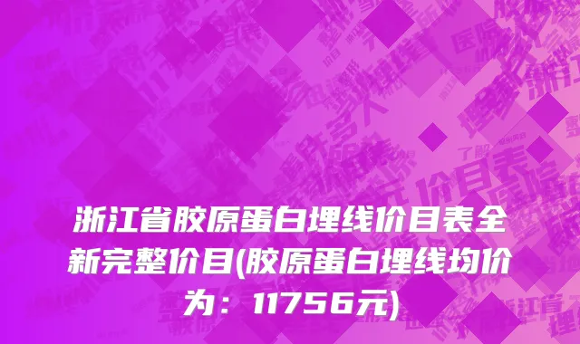 浙江省胶原蛋白埋线价目表全新完整价目(胶原蛋白埋线均价为：11756元)