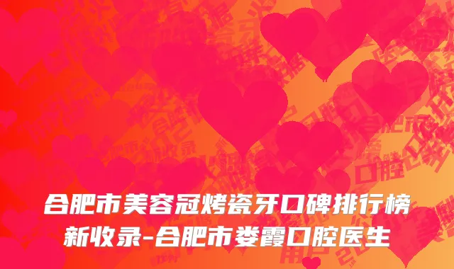 合肥市美容冠烤瓷牙口碑排行榜新收录-合肥市娄霞口腔医生