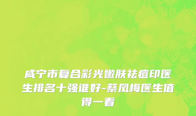 咸宁市复合彩光嫩肤祛痘印医生排名十强谁好-蔡凤梅医生值得一看