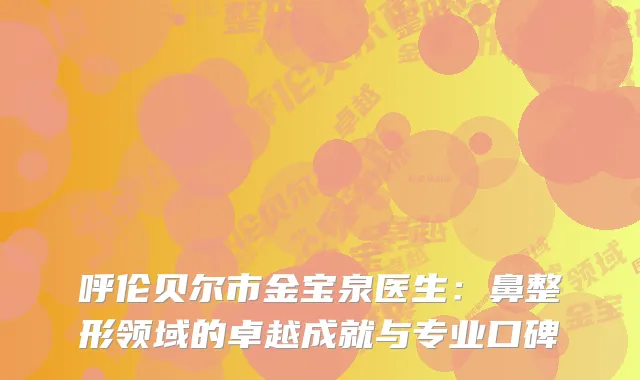 呼伦贝尔市金宝泉医生：鼻整形领域的卓越成就与专业口碑