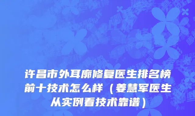 许昌市外耳廓修复医生排名榜前十技术怎么样（姜慧军医生从实例看技术靠谱）