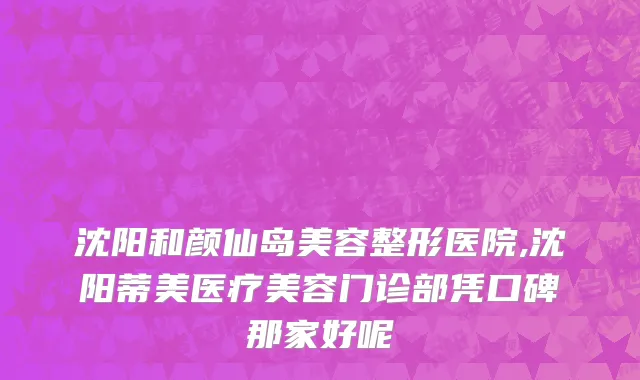 沈阳和颜仙岛美容整形医院,沈阳蒂美医疗美容门诊部凭口碑那家好呢