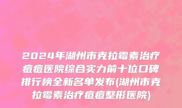 2024年湖州市克拉霉素治疗痘痘医院综合实力前十位口碑排行榜全新名单发布(湖州市克拉霉素治疗痘痘整形医院)