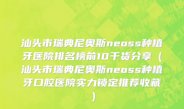 汕头市瑞典尼奥斯neoss种植牙医院排名榜前10干货分享（汕头市瑞典尼奥斯neoss种植牙口腔医院实力锁定推荐收藏）