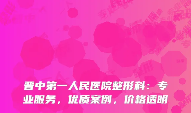 晋中第一人民医院整形科：专业服务，优质案例，价格透明