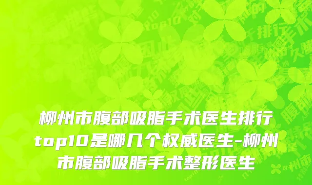 柳州市腹部吸脂手术医生排行top10是哪几个权威医生-柳州市腹部吸脂手术整形医生
