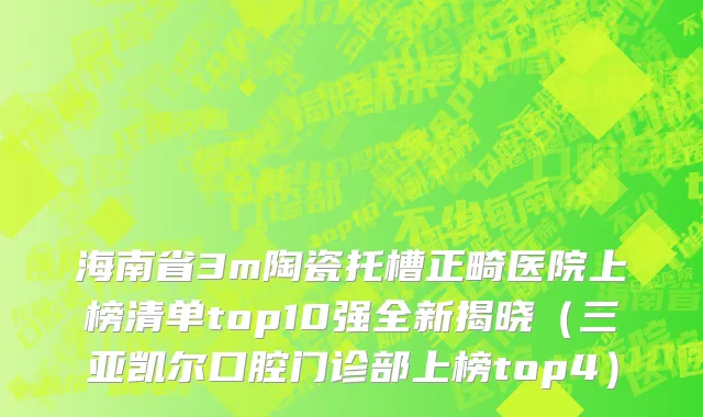 海南省3m陶瓷托槽正畸医院上榜清单top10强全新揭晓（三亚凯尔口腔门诊部上榜top4）