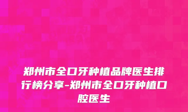 郑州市全口牙种植品牌医生排行榜分享-郑州市全口牙种植口腔医生