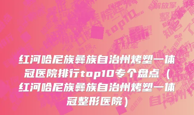 红河哈尼族彝族自治州烤塑一体冠医院排行top10专个盘点（红河哈尼族彝族自治州烤塑一体冠整形医院）