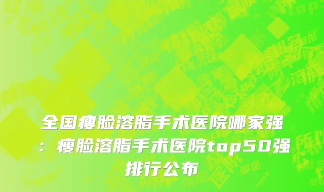 全国瘦脸溶脂手术医院哪家强：瘦脸溶脂手术医院top50强排行公布