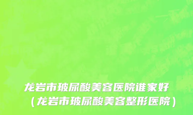 龙岩市玻尿酸美容医院谁家好（龙岩市玻尿酸美容整形医院）