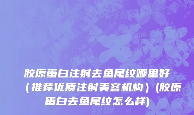 胶原蛋白注射去鱼尾纹哪里好（推荐优质注射美容机构）(胶原蛋白去鱼尾纹怎么样)