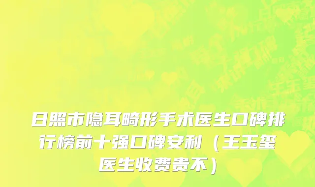 日照市隐耳畸形手术医生口碑排行榜前十强口碑安利（王玉玺医生收费贵不）