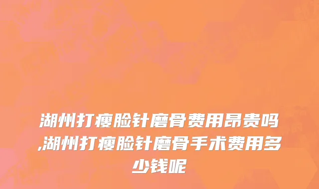 湖州打瘦脸针磨骨费用昂贵吗,湖州打瘦脸针磨骨手术费用多少钱呢